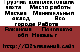 Грузчик-комплектовщик (вахта) › Место работы ­ Масква › Минимальный оклад ­ 45 000 - Все города Работа » Вакансии   . Псковская обл.,Невель г.